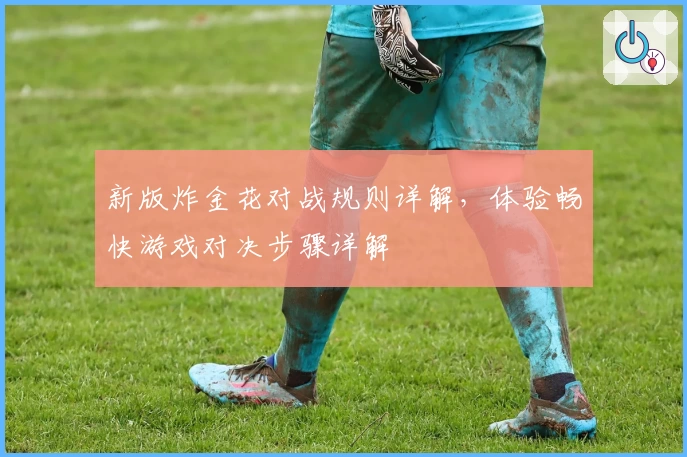 新版炸金花对战规则详解,体验畅快游戏对决步骤详解