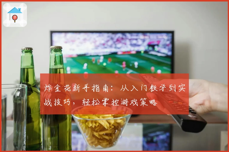 炸金花新手指南：从入门教学到实战技巧，轻松掌控游戏策略