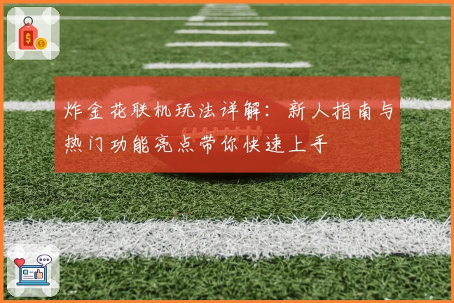 炸金花联机玩法详解：新人指南与热门功能亮点带你快速上手