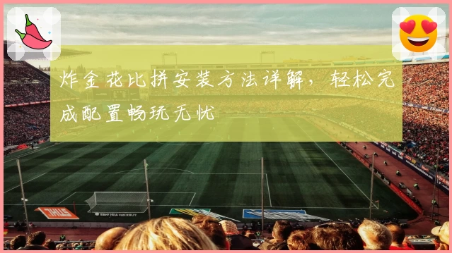 炸金花比拼安装方法详解，轻松完成配置畅玩无忧