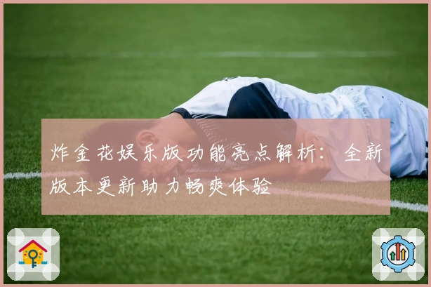 炸金花娱乐版功能亮点解析：全新版本更新助力畅爽体验