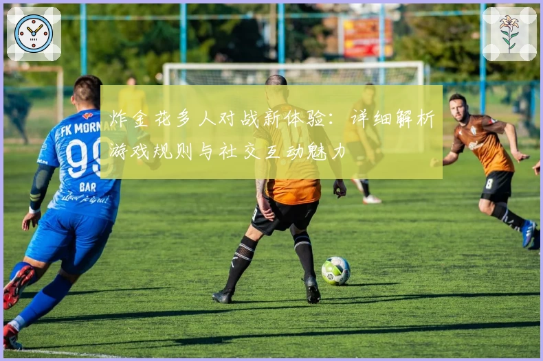炸金花多人对战新体验:详细解析游戏规则与社交互动魅力