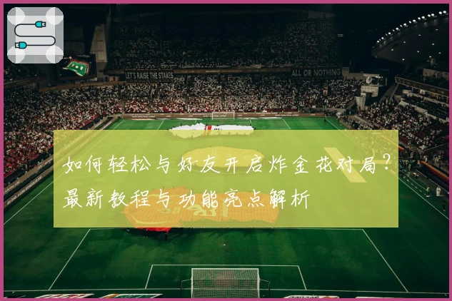 如何轻松与好友开启炸金花对局？最新教程与功能亮点解析