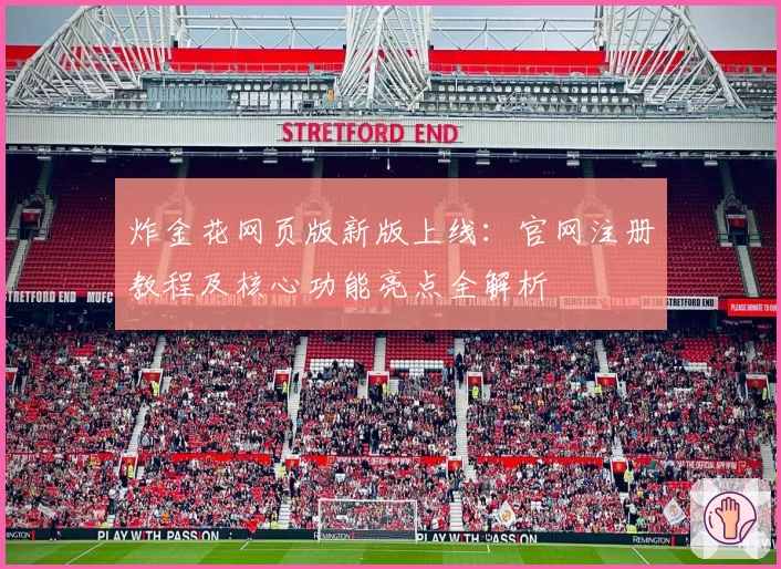 炸金花网页版新版上线:官网注册教程及核心功能亮点全解析
