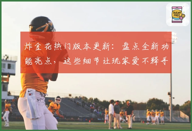 炸金花热门版本更新：盘点全新功能亮点，这些细节让玩家爱不释手