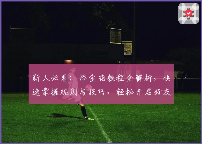 新人必看:炸金花教程全解析,快速掌握规则与技巧,轻松开启好友聚会新体验