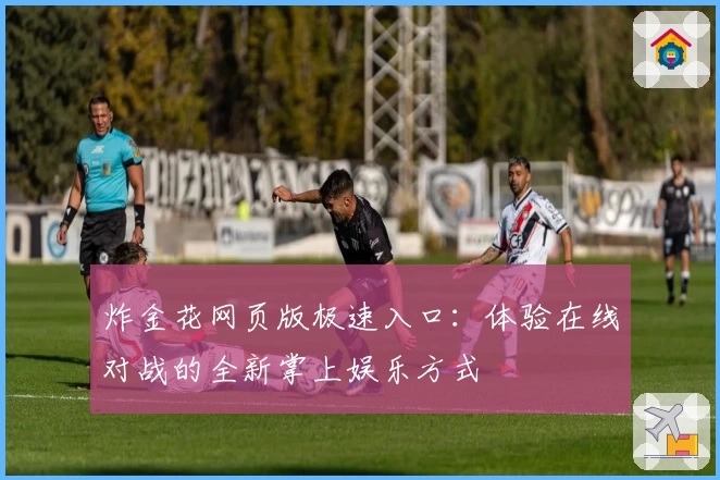 炸金花网页版极速入口：体验在线对战的全新掌上娱乐方式