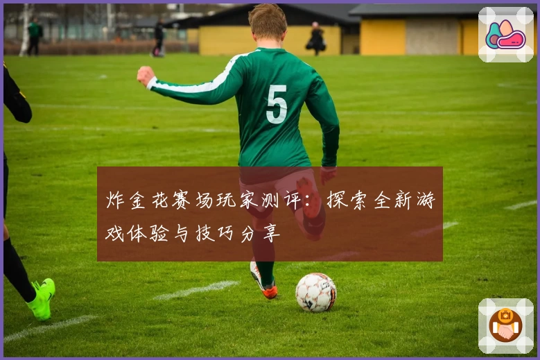 炸金花赛场玩家测评：探索全新游戏体验与技巧分享