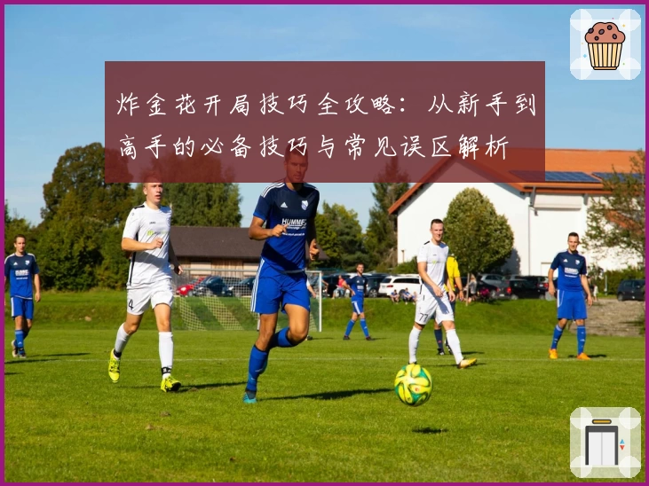 炸金花开局技巧全攻略:从新手到高手的必备技巧与常见误区解析