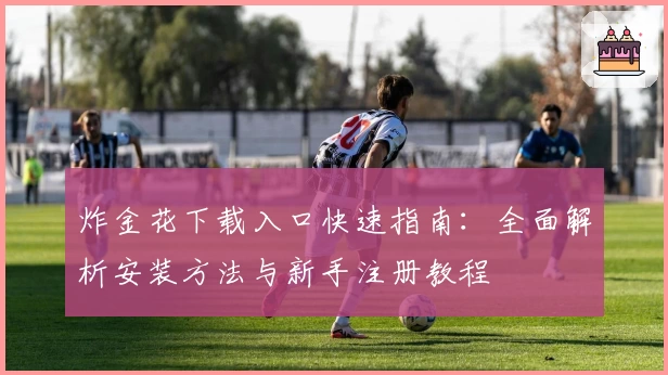 炸金花下载入口快速指南：全面解析安装方法与新手注册教程