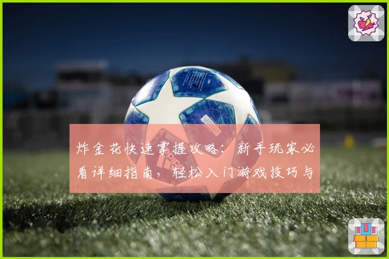 炸金花快速掌握攻略：新手玩家必看详细指南，轻松入门游戏技巧与玩法解析