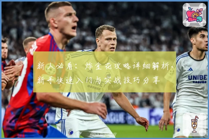 新人必看：炸金花攻略详细解析，新手快速入门与实战技巧分享