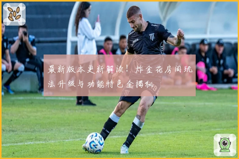 最新版本更新解读！炸金花房间玩法升级与功能特色全揭秘