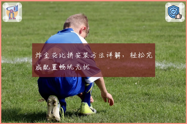 炸金花比拼安装方法详解，轻松完成配置畅玩无忧