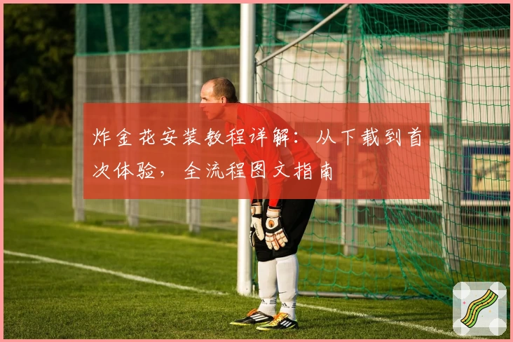 炸金花安装教程详解:从下载到首次体验,全流程图文指南