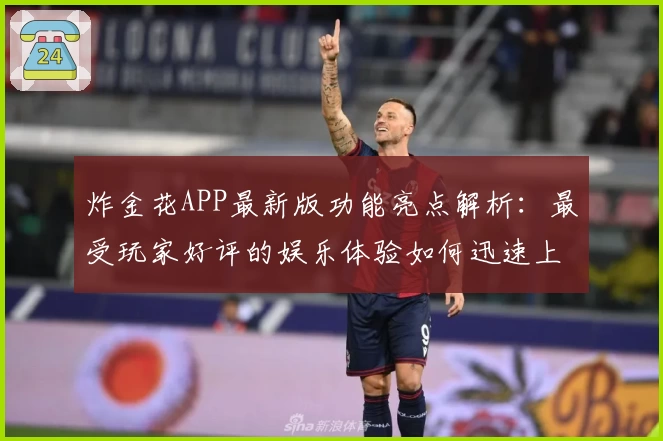 炸金花APP最新版功能亮点解析：最受玩家好评的娱乐体验如何迅速上手