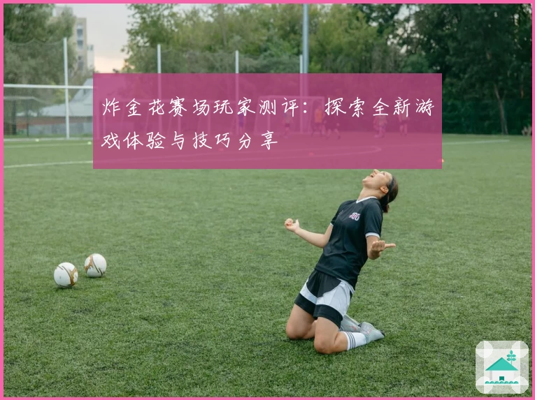 炸金花赛场玩家测评：探索全新游戏体验与技巧分享