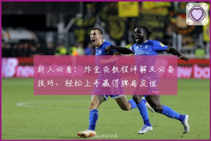 新人必看：炸金花教程详解及必备技巧，轻松上手赢得牌局友谊