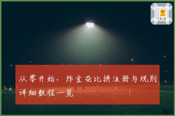 从零开始,炸金花比拼注册与规则详细教程一览