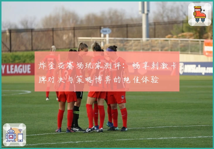 炸金花赛场玩家测评：畅享刺激卡牌对决与策略博弈的绝佳体验