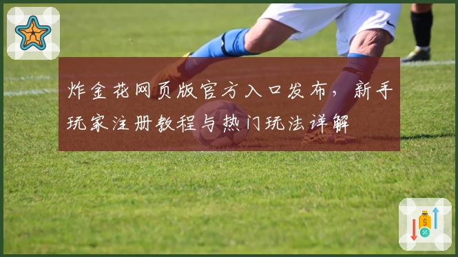 炸金花网页版官方入口发布，新手玩家注册教程与热门玩法详解