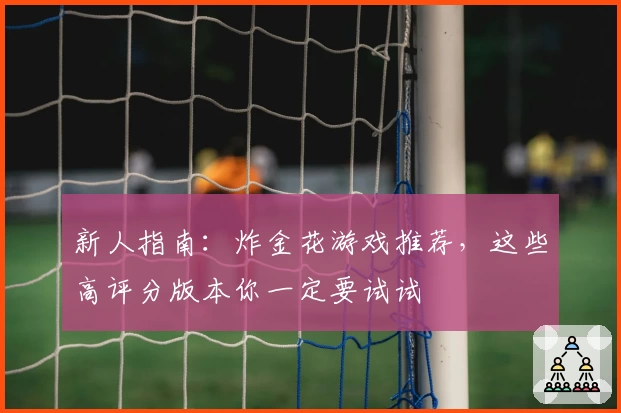 新人指南：炸金花游戏推荐，这些高评分版本你一定要试试