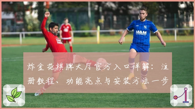 炸金花棋牌大厅官方入口详解：注册教程、功能亮点与安装方法一步到位