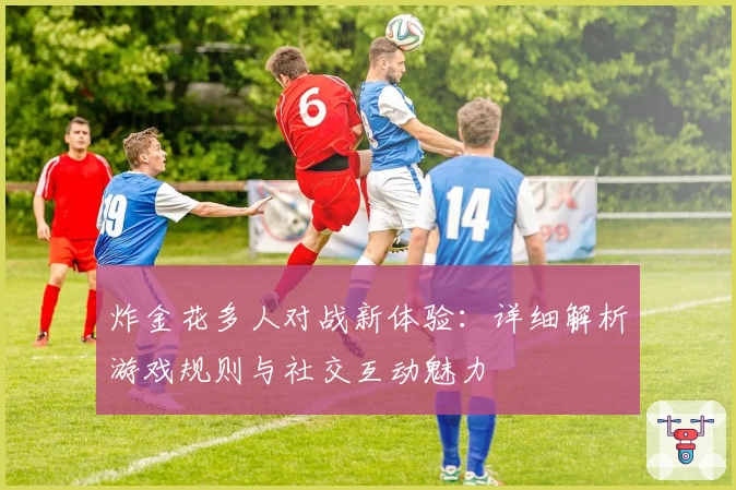 炸金花多人对战新体验：详细解析游戏规则与社交互动魅力