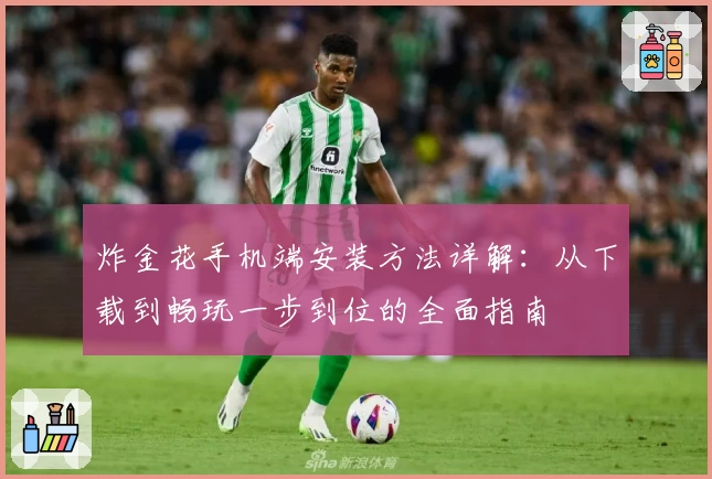 炸金花手机端安装方法详解：从下载到畅玩一步到位的全面指南