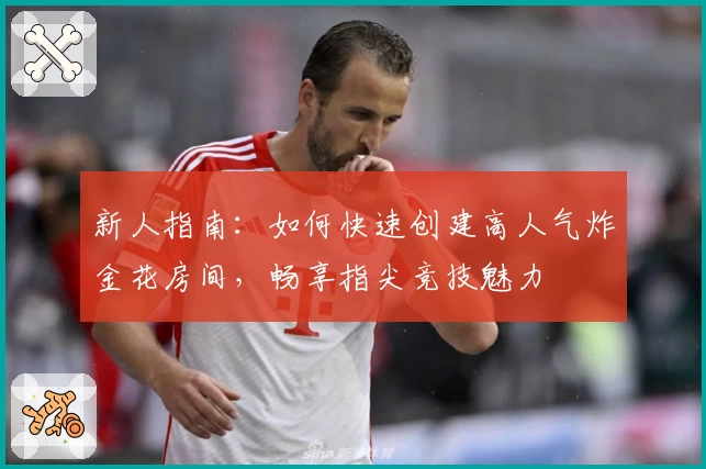 新人指南：如何快速创建高人气炸金花房间，畅享指尖竞技魅力