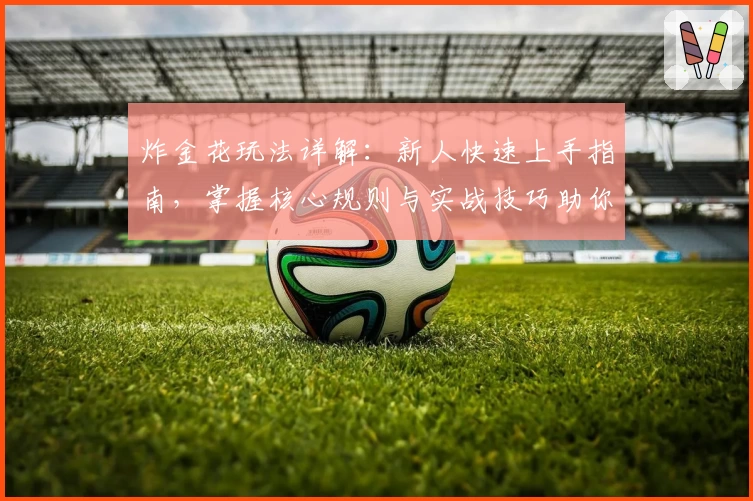 炸金花玩法详解：新人快速上手指南，掌握核心规则与实战技巧助你轻松取胜