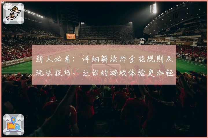 新人必看：详细解读炸金花规则及玩法技巧，让你的游戏体验更加轻松有趣