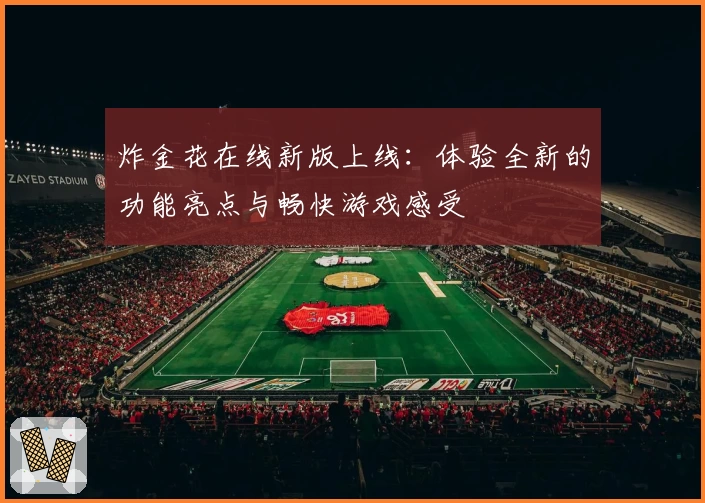 炸金花在线新版上线：体验全新的功能亮点与畅快游戏感受