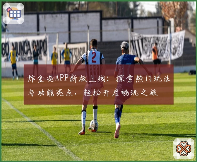 炸金花APP新版上线:探索热门玩法与功能亮点,轻松开启畅玩之旅