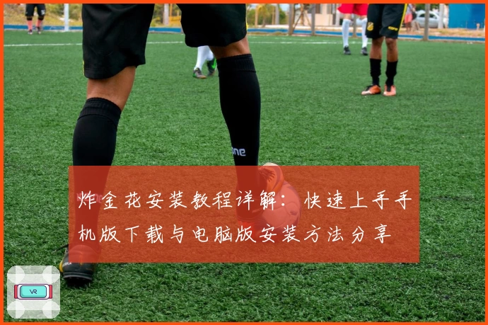 炸金花安装教程详解:快速上手手机版下载与电脑版安装方法分享