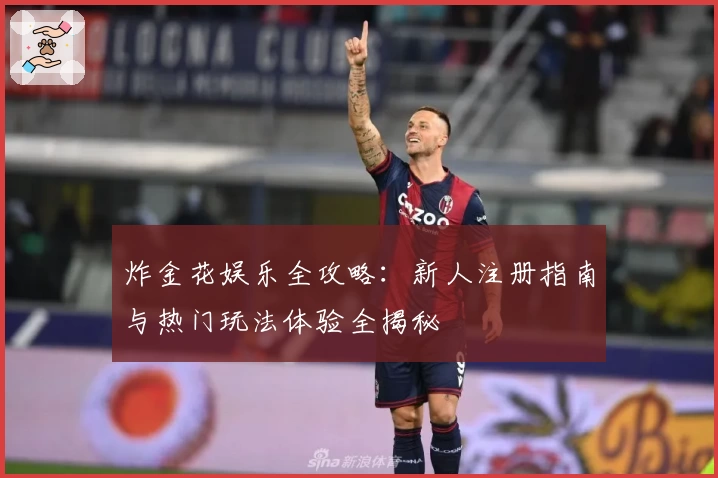 炸金花娱乐全攻略:新人注册指南与热门玩法体验全揭秘