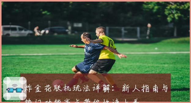 炸金花联机玩法详解：新人指南与热门功能亮点带你快速上手