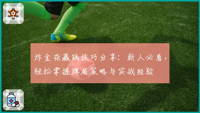 炸金花赢钱技巧分享：新人必看，轻松掌握牌局策略与实战经验