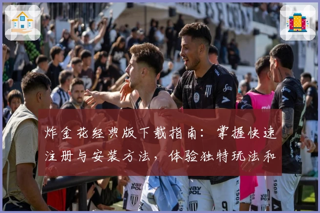 炸金花经典版下载指南：掌握快速注册与安装方法，体验独特玩法和功能亮点！