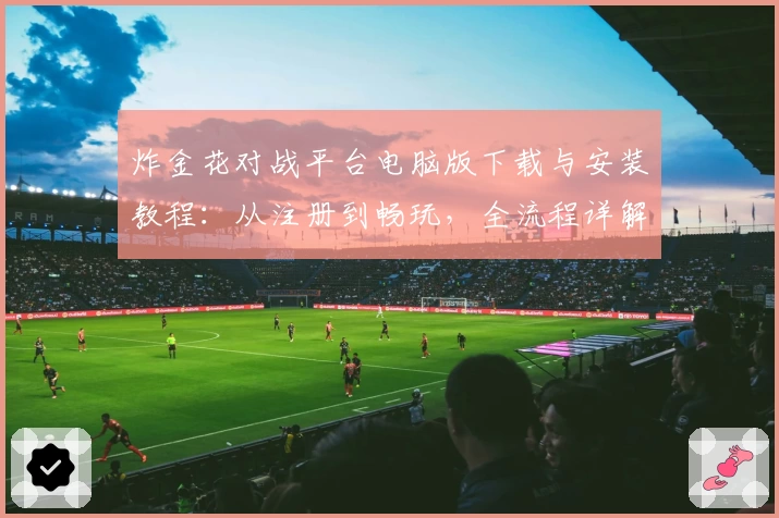 炸金花对战平台电脑版下载与安装教程：从注册到畅玩，全流程详解