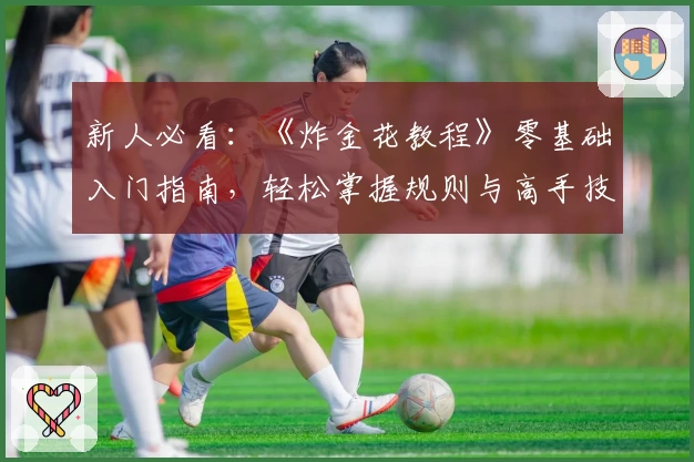 新人必看：《炸金花教程》零基础入门指南，轻松掌握规则与高手技巧