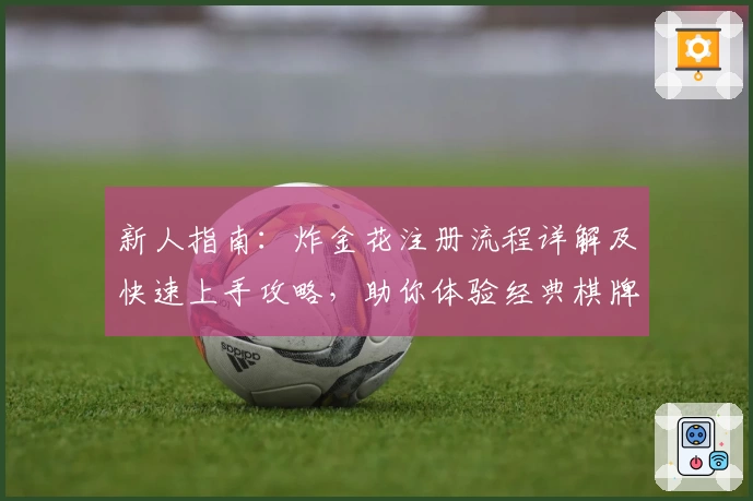 新人指南：炸金花注册流程详解及快速上手攻略，助你体验经典棋牌对战乐趣