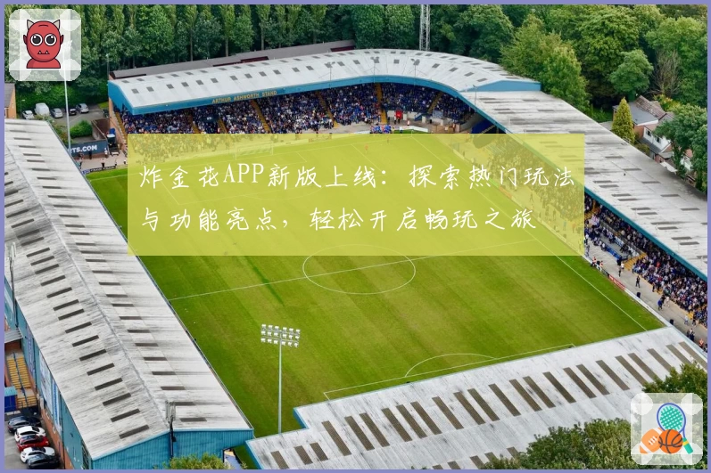 炸金花APP新版上线:探索热门玩法与功能亮点,轻松开启畅玩之旅