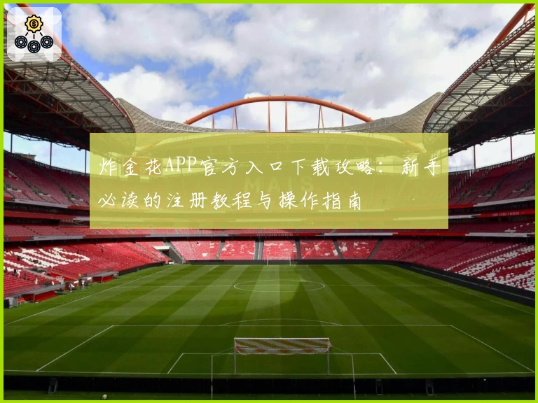 炸金花APP官方入口下载攻略:新手必读的注册教程与操作指南