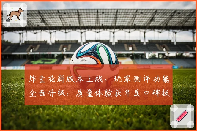 炸金花新版本上线，玩家测评功能全面升级，质量体验获年度口碑极佳