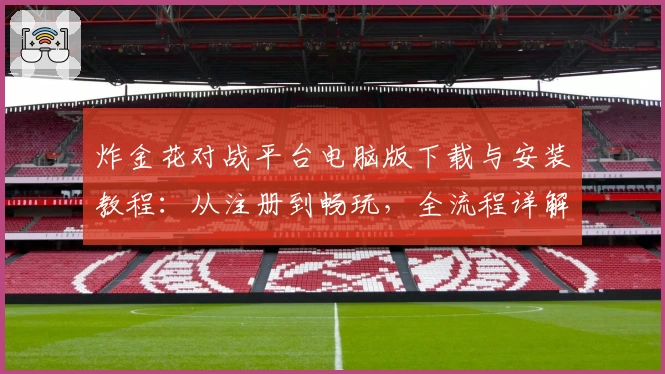 炸金花对战平台电脑版下载与安装教程：从注册到畅玩，全流程详解