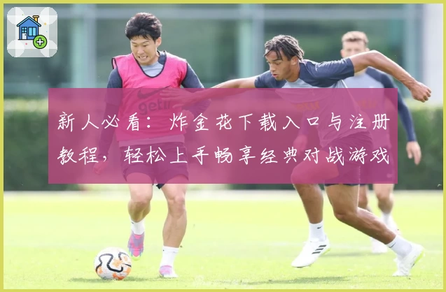 新人必看：炸金花下载入口与注册教程，轻松上手畅享经典对战游戏