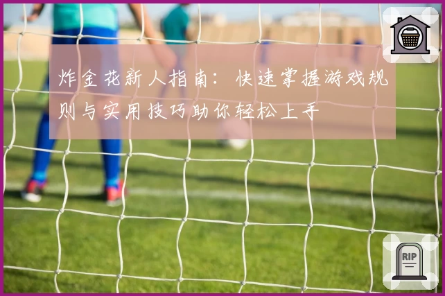 炸金花新人指南：快速掌握游戏规则与实用技巧助你轻松上手