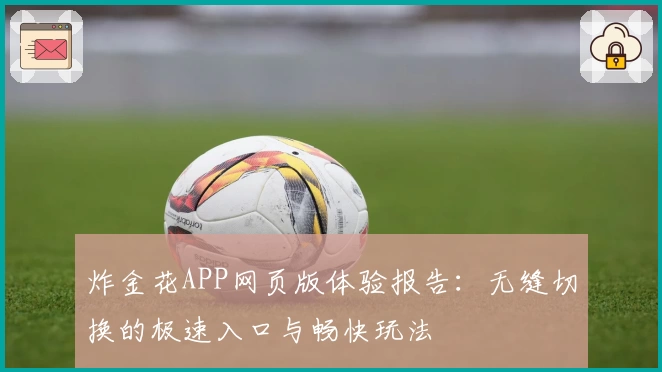 炸金花APP网页版体验报告：无缝切换的极速入口与畅快玩法