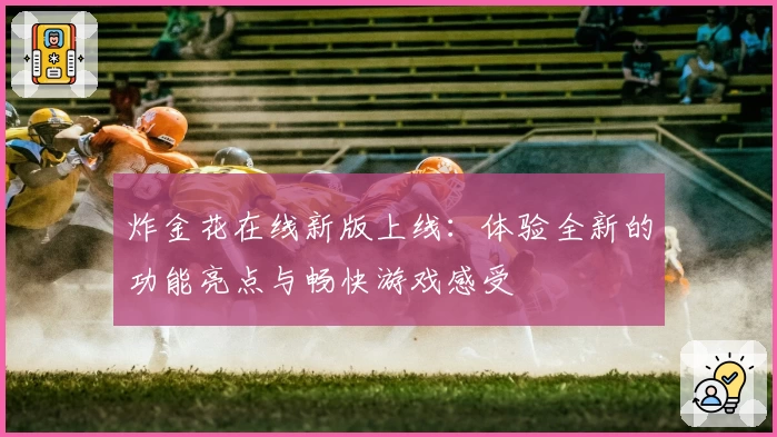 炸金花在线新版上线：体验全新的功能亮点与畅快游戏感受
